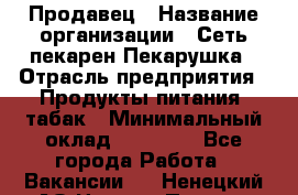 Продавец › Название организации ­ Сеть пекарен Пекарушка › Отрасль предприятия ­ Продукты питания, табак › Минимальный оклад ­ 18 000 - Все города Работа » Вакансии   . Ненецкий АО,Нижняя Пеша с.